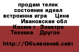 продам телек состояние идеал встроинна игра  › Цена ­ 2 000 - Ивановская обл., Кохма г. Электро-Техника » Другое   